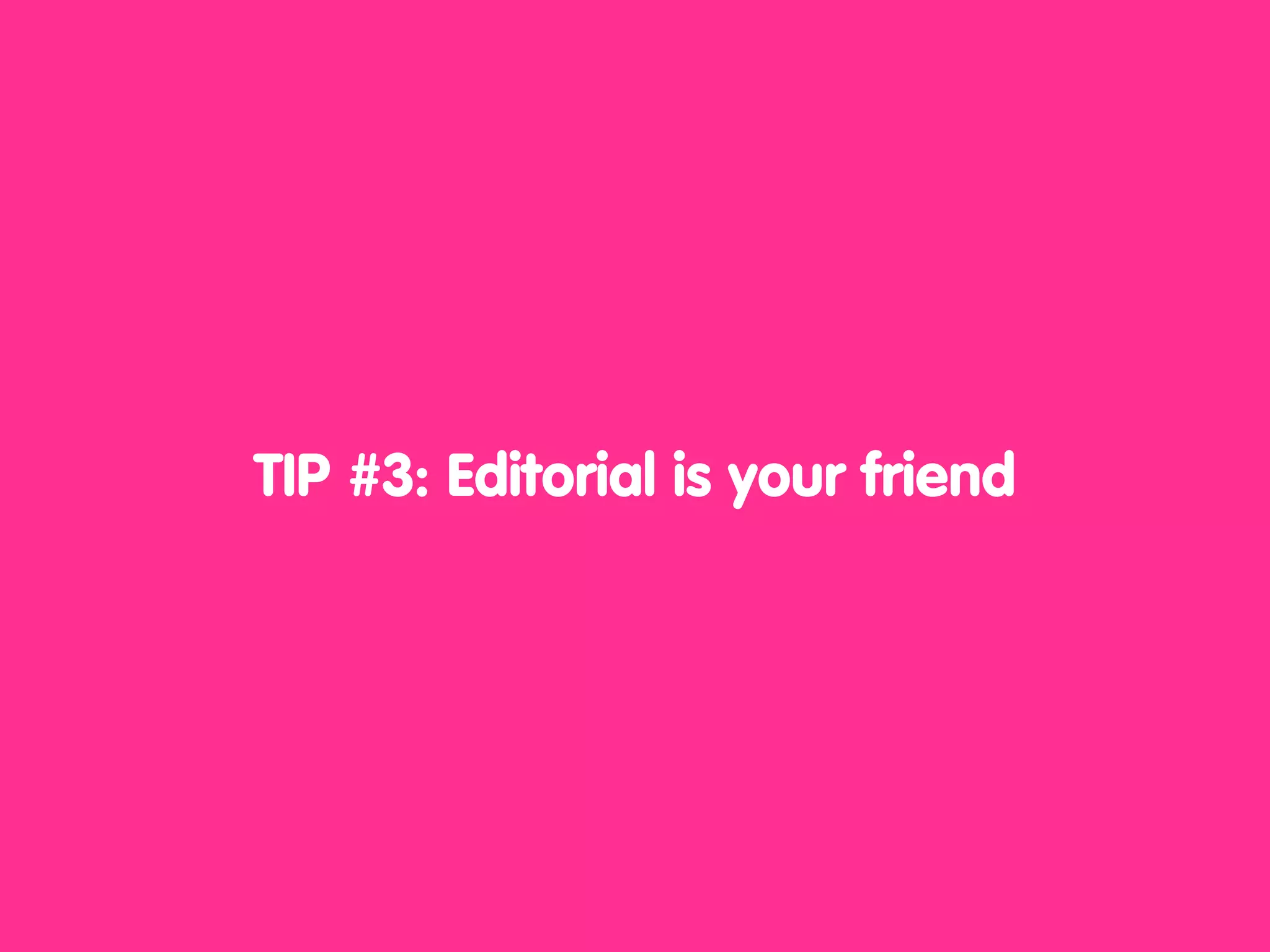 TIP #3: Editorial is your friend
 