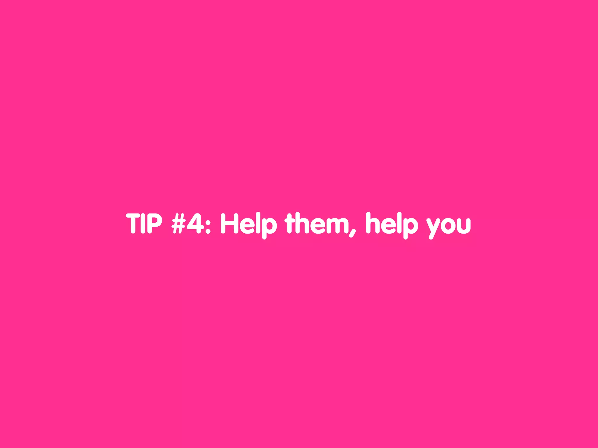 TIP #4: Help them, help you
 