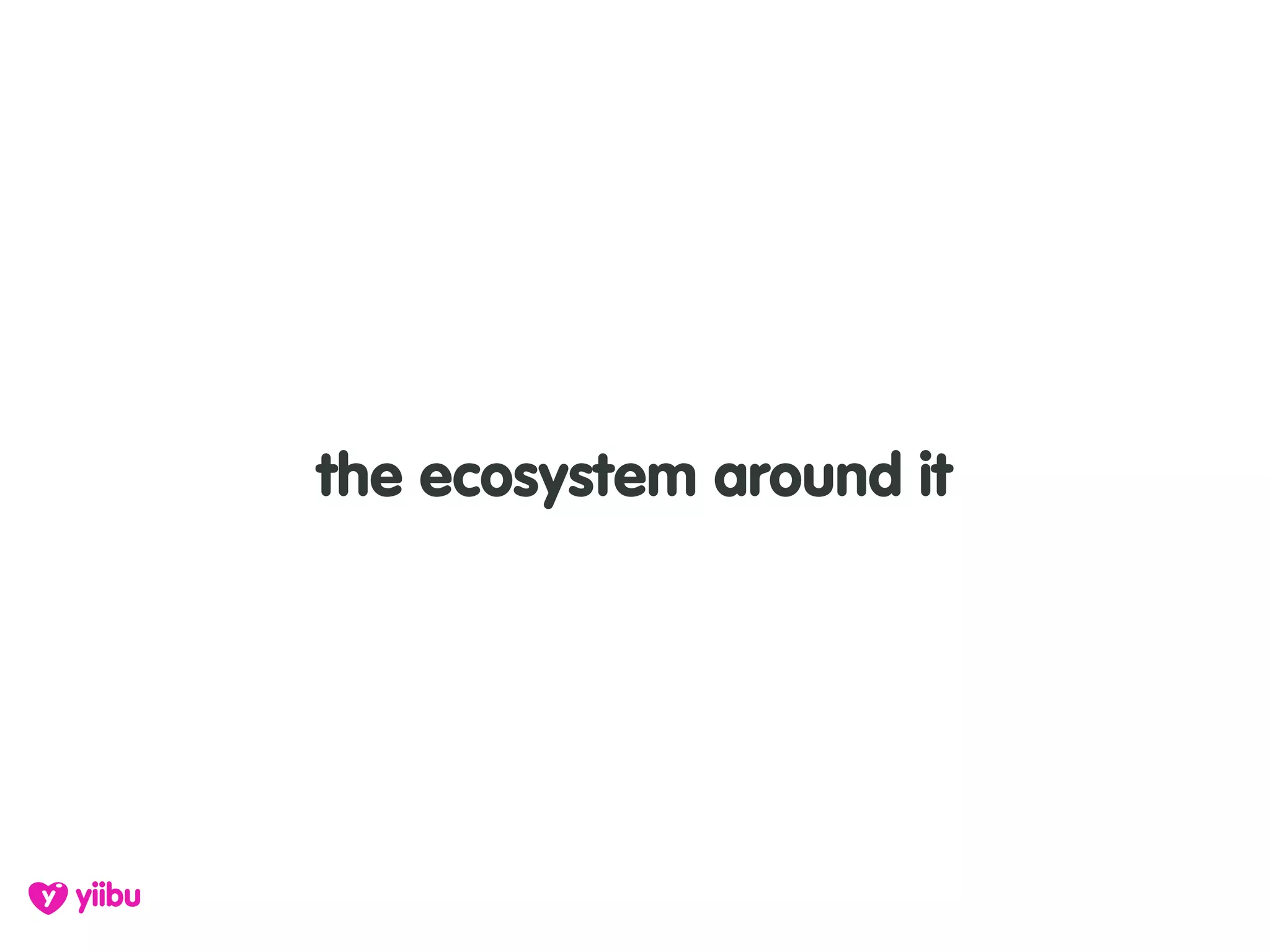 the ecosystem around it
 