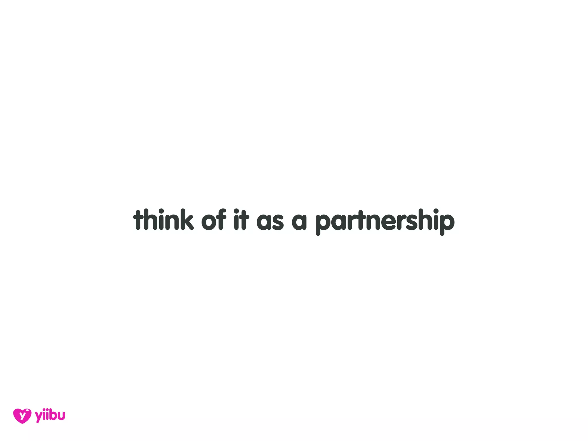 think of it as a partnership
 