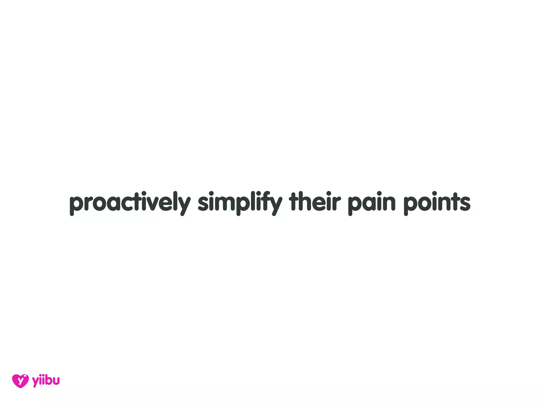 proactively simplify their pain points
 