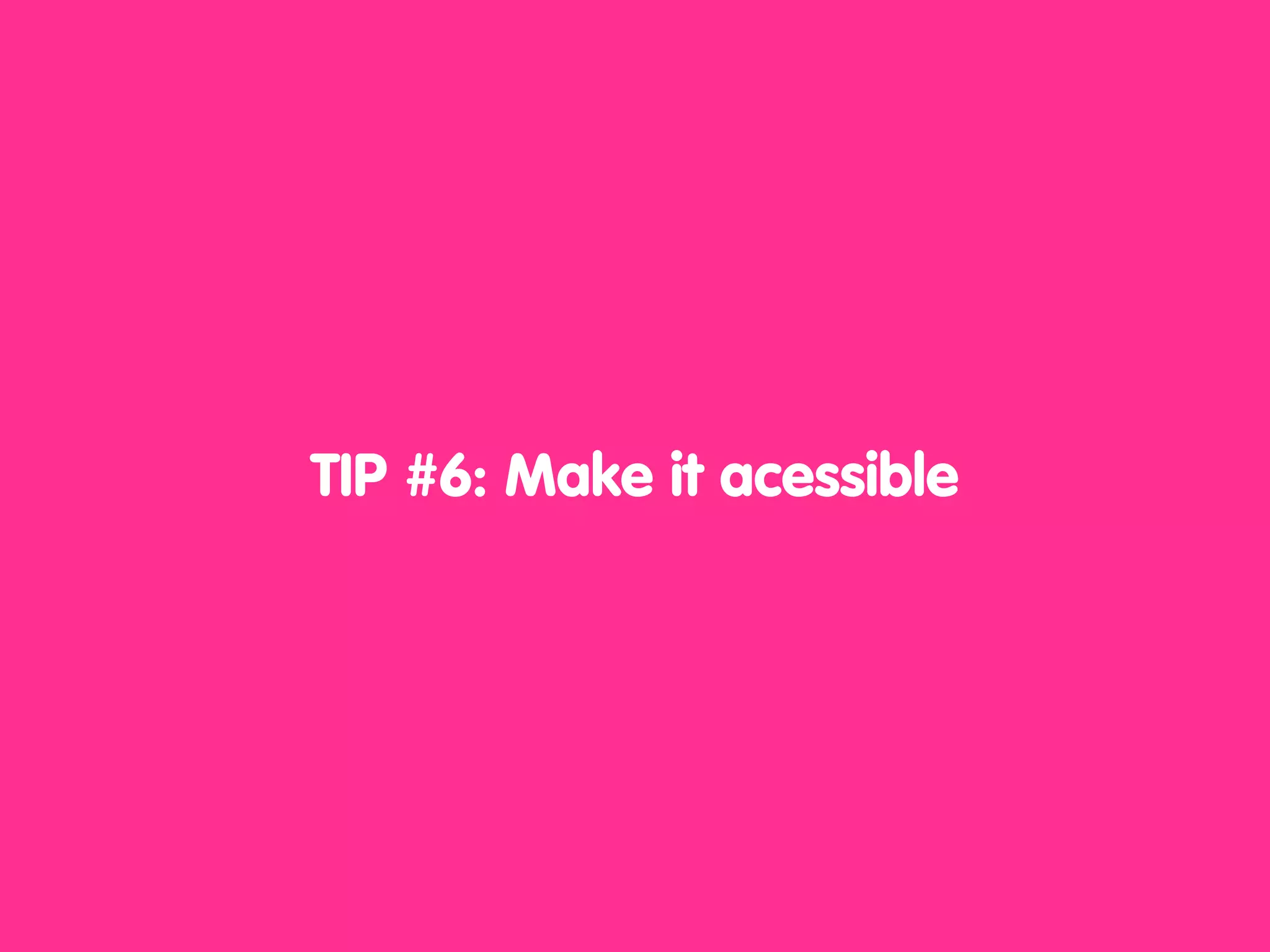 TIP #6: Make it acessible
 