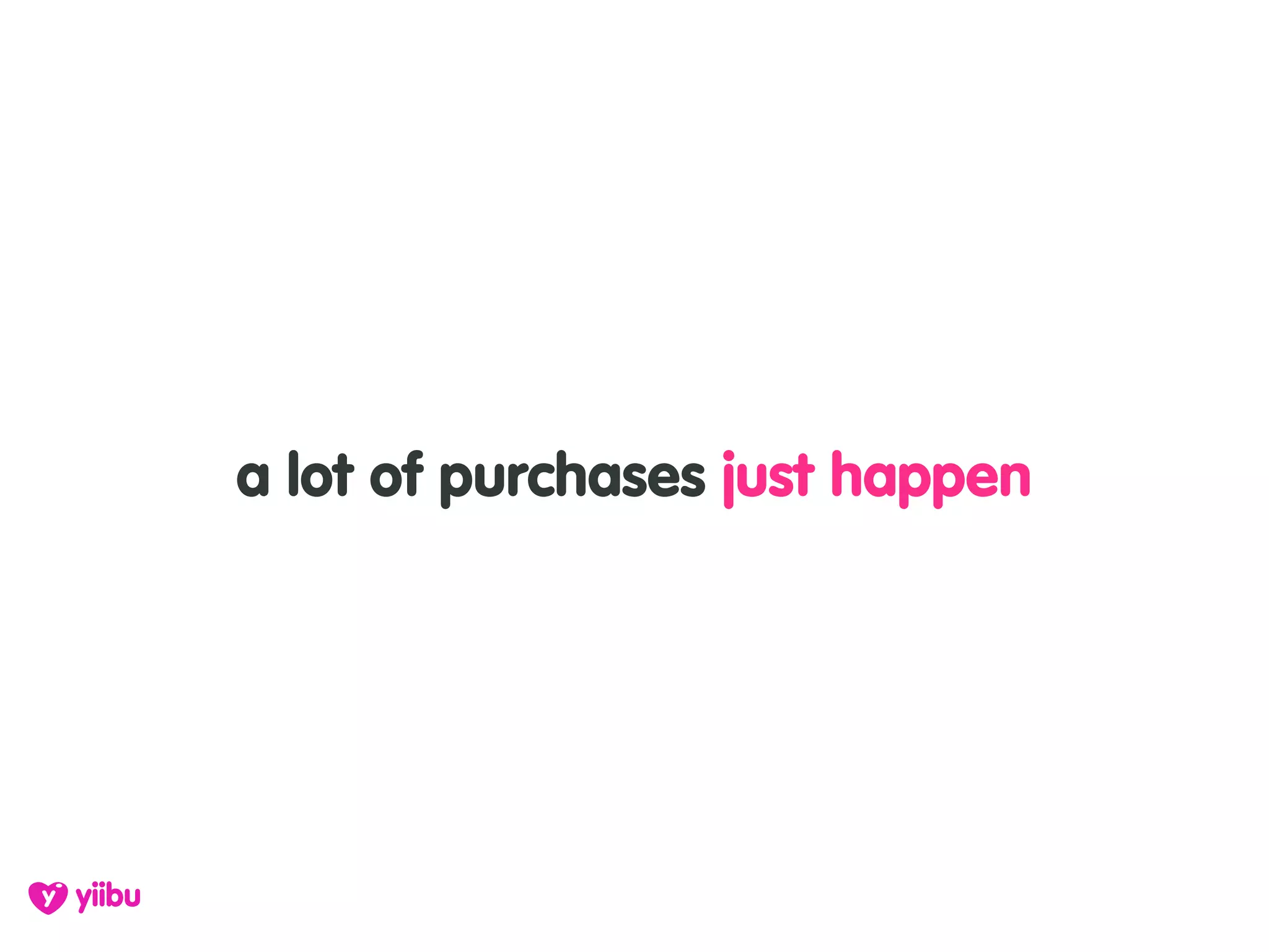 a lot of purchases just happen
 