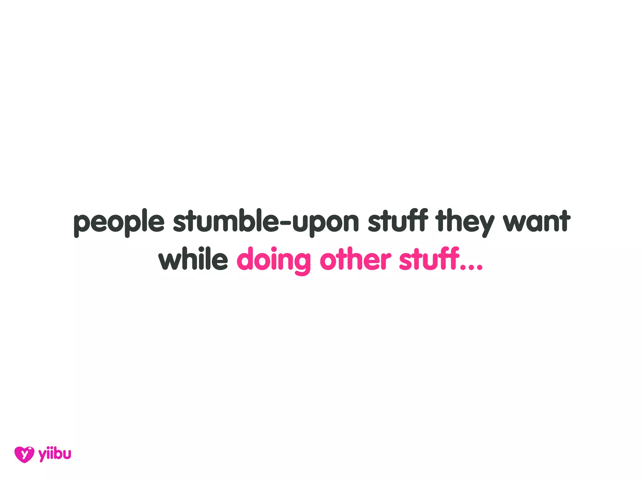 people stumble-upon stuff they want
      while doing other stuff...
 