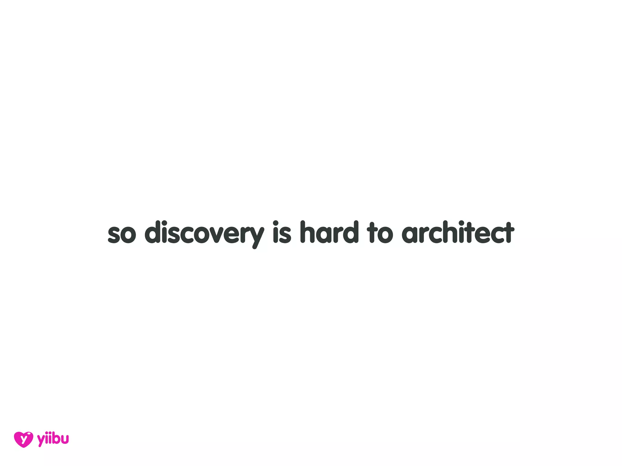 so discovery is hard to architect
 