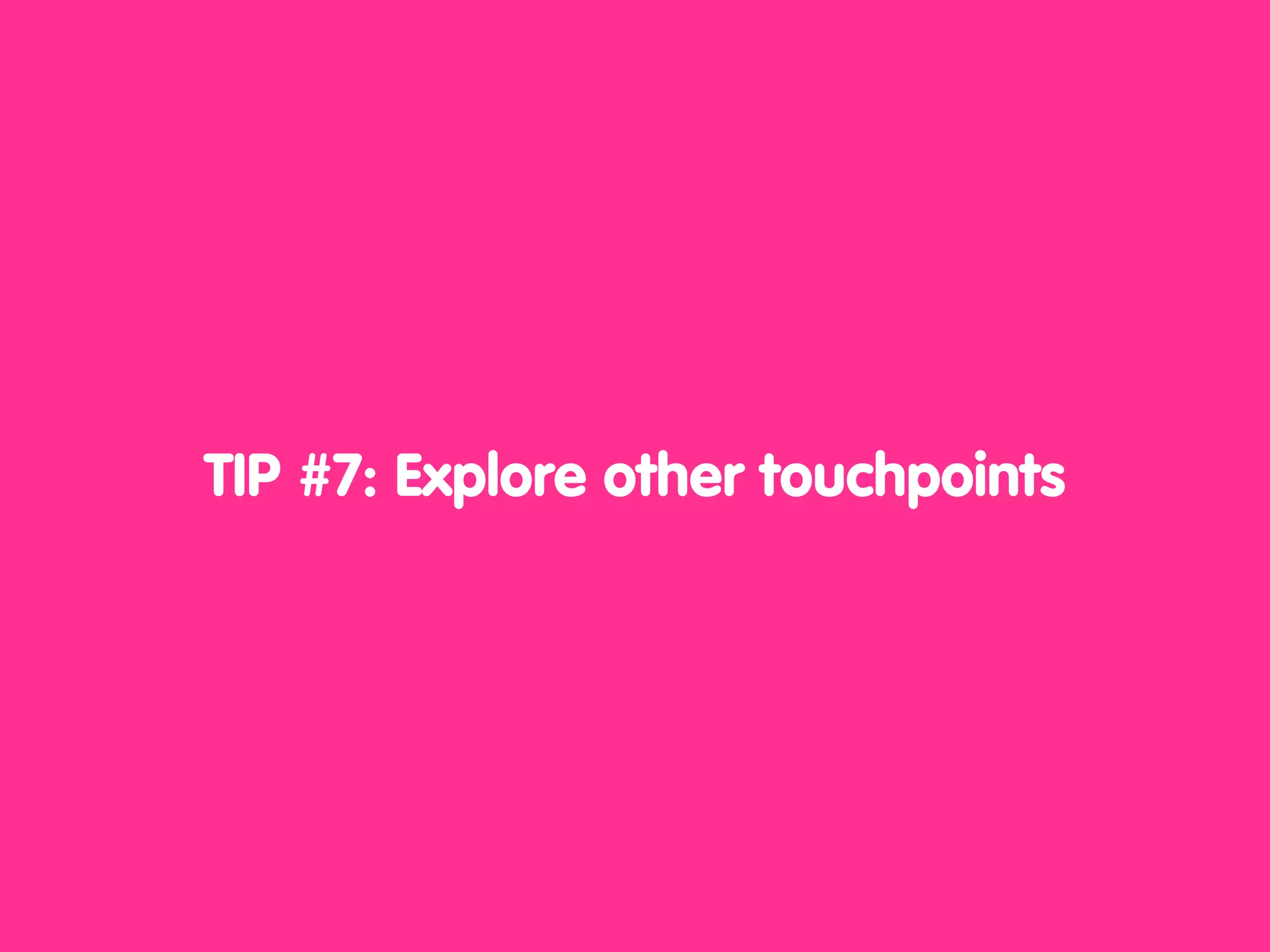 TIP #7: Explore other touchpoints
 