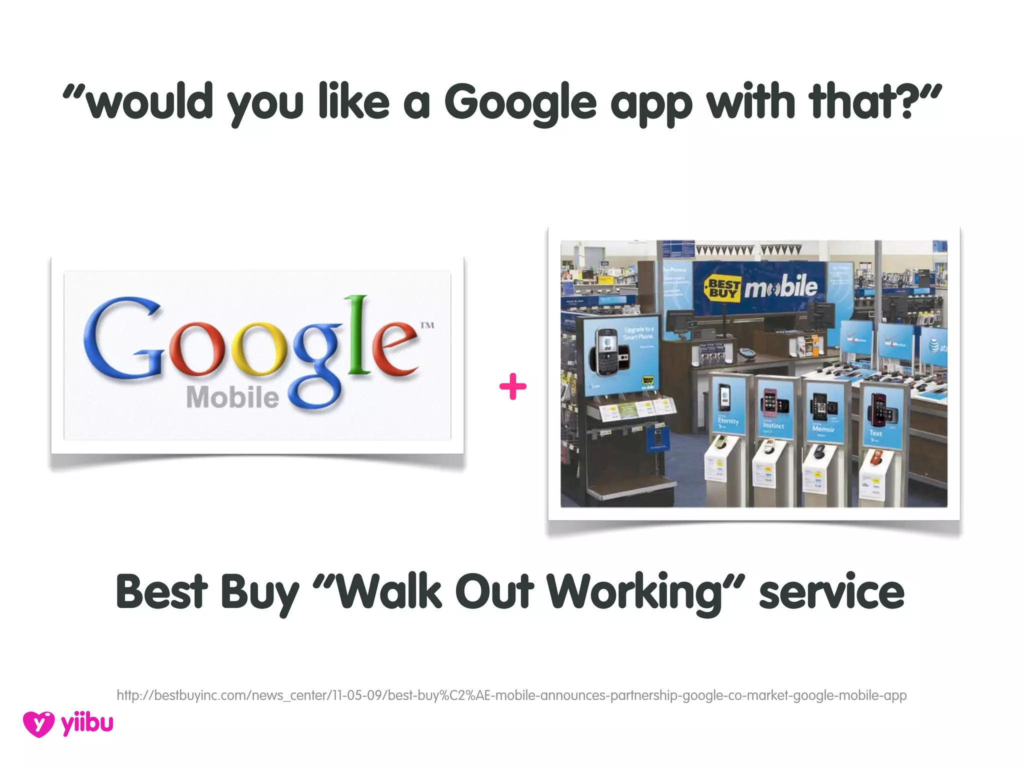 “would you like a Google app with that?”




                                                            +



  Best Buy “Walk Out Working” service
  http://bestbuyinc.com/news_center/11-05-09/best-buy%C2%AE-mobile-announces-partnership-google-co-market-google-mobile-app
 