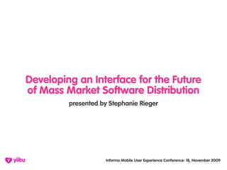 Developing an Interface for the Future
of Mass Market Software Distribution
         presented by Stephanie Rieger




                     Informa Mobile User Experience Conference: 18, November 2009
 