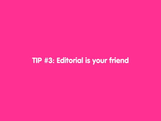 TIP #3: Editorial is your friend
 