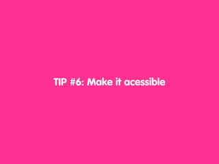 TIP #6: Make it acessible
 