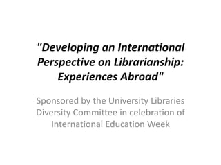 "Developing an International 
Perspective on Librarianship: 
Experiences Abroad" 
Sponsored by the University Libraries 
Diversity Committee in celebration of 
International Education Week 
 