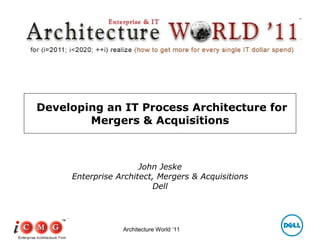 Developing an IT Process Architecture for Mergers & Acquisitions John Jeske Enterprise Architect, Mergers & Acquisitions Dell Architecture World ‘11 