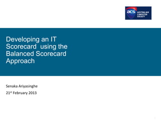 1
Senaka Ariyasinghe
21st February 2013
Developing an IT
Scorecard using the
Balanced Scorecard
Approach
 