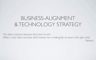 BUSINESS-ALIGNMENT
          & TECHNOLOGY STRATEGY
‘Our plans miscarry because they have no aim.
When a man does not know what harbour he is making for, no wind is the right wind.’
                                                                             Seneca




                                         1
 