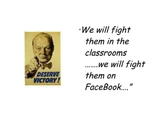“ We will fight them in the classrooms …….we will fight them on FaceBook….” 