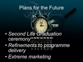 Plans for the Future Second Life Graduation ceremony Refinements to programme delivery Extreme marketing 