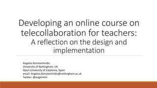Developing an online course on
telecollaboration for teachers:
A reflection on the design and
implementation
Angelos Konstantinidis
University of Nottingham, UK
Open University of Catalonia, Spain
email: Angelos.Konstantinidis@nottingham.ac.uk
Twitter: @angelntini
 