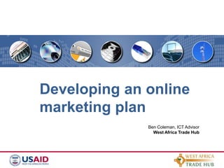 Developing an online marketing plan Ben Coleman, ICT Advisor West Africa Trade Hub 