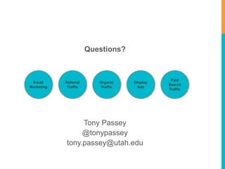 Questions? 
Organic 
Traffic 
Tony Passey 
@tonypassey 
Referral 
Traffic 
tony.passey@utah.edu 
Paid 
Search 
Traffic 
Display 
Ads 
Email 
Marketing 
