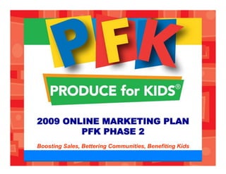 2009 ONLINE MARKETING PLAN
        PFK PHASE 2
Boosting Sales, Bettering Communities, Benefiting Kids
 