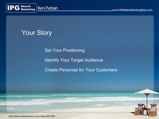 Your Story

                               Set Your Positioning

                               Identify Your Target Audience

                               Create Personas for Your Customers




http://www.entrepreneur.com/video/223199
 
