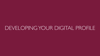DEVELOPING YOUR DIGITAL PROFILE
 