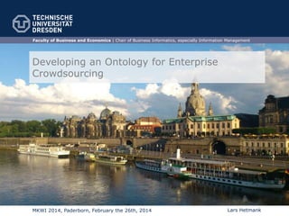 Faculty of Business and Economics | Chair of Business Informatics, especially Information Management

Developing an Ontology for Enterprise
Crowdsourcing

MKWI 2014, Paderborn, February the 26th, 2014

Lars Hetmank

 