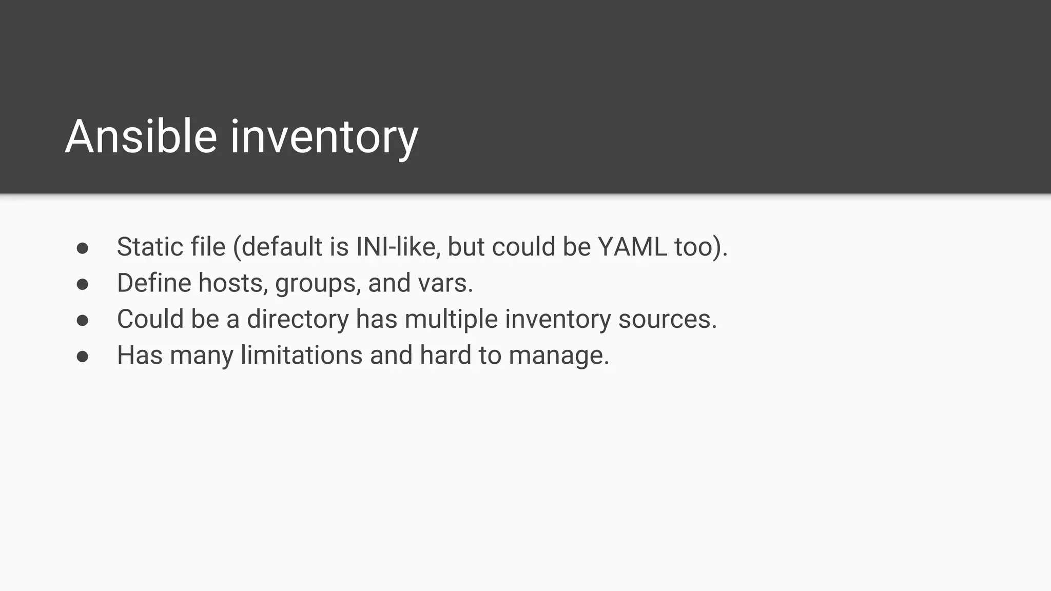 Ansible inventory
● Static file (default is INI-like, but could be YAML too).
● Define hosts, groups, and vars.
● Could be a directory has multiple inventory sources.
● Has many limitations and hard to manage.
 