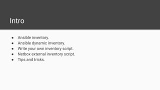 Intro
● Ansible inventory.
● Ansible dynamic inventory.
● Write your own inventory script.
● Netbox external inventory script.
● Tips and tricks.
 