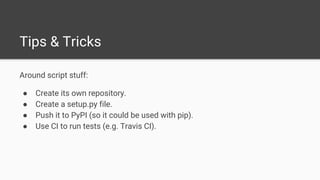 Tips & Tricks
Around script stuff:
● Create its own repository.
● Create a setup.py file.
● Push it to PyPI (so it could be used with pip).
● Use CI to run tests (e.g. Travis CI).
 