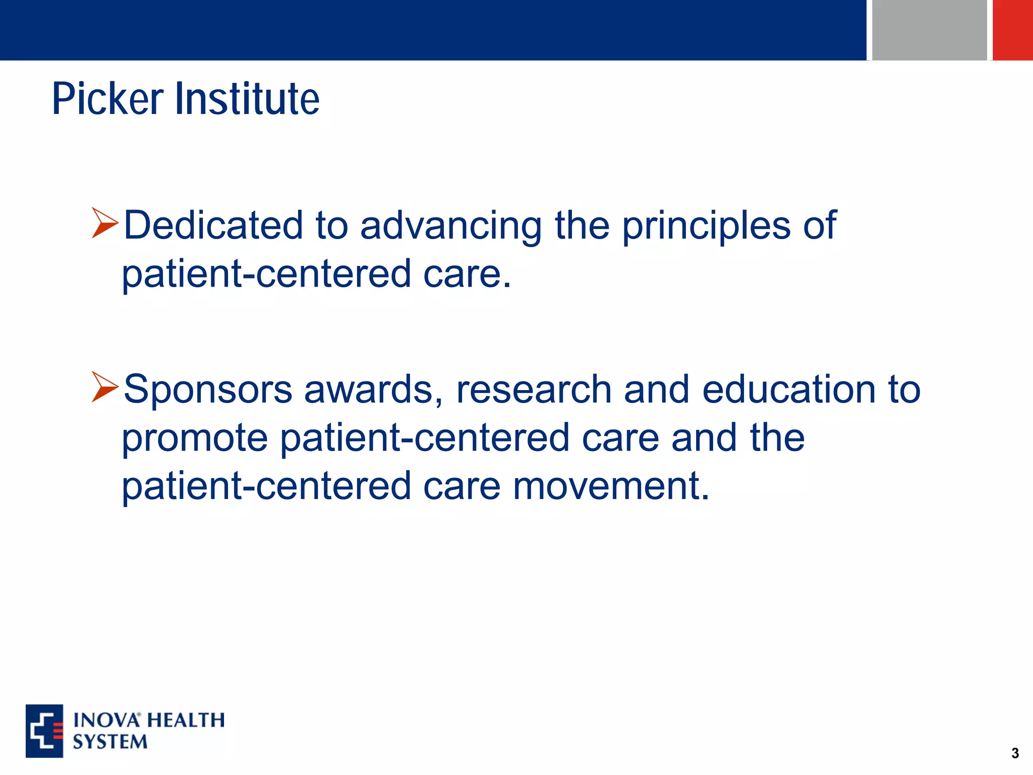 Picker Institute

  Dedicated to advancing the principles of
    patient-centered care.

  Sponsors awards, research and education to
    promote patient-centered care and the
    patient-centered care movement.




                                                3
 