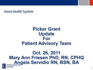 Inova Health System



                Picker Grant
                   Update
                    For
           Patient Advisory Team

            Oct. 26, 2011
   Mary Ann Friesen PhD, RN, CPHQ
    Angela Servidio RN, BSN, BA
                                    1
 