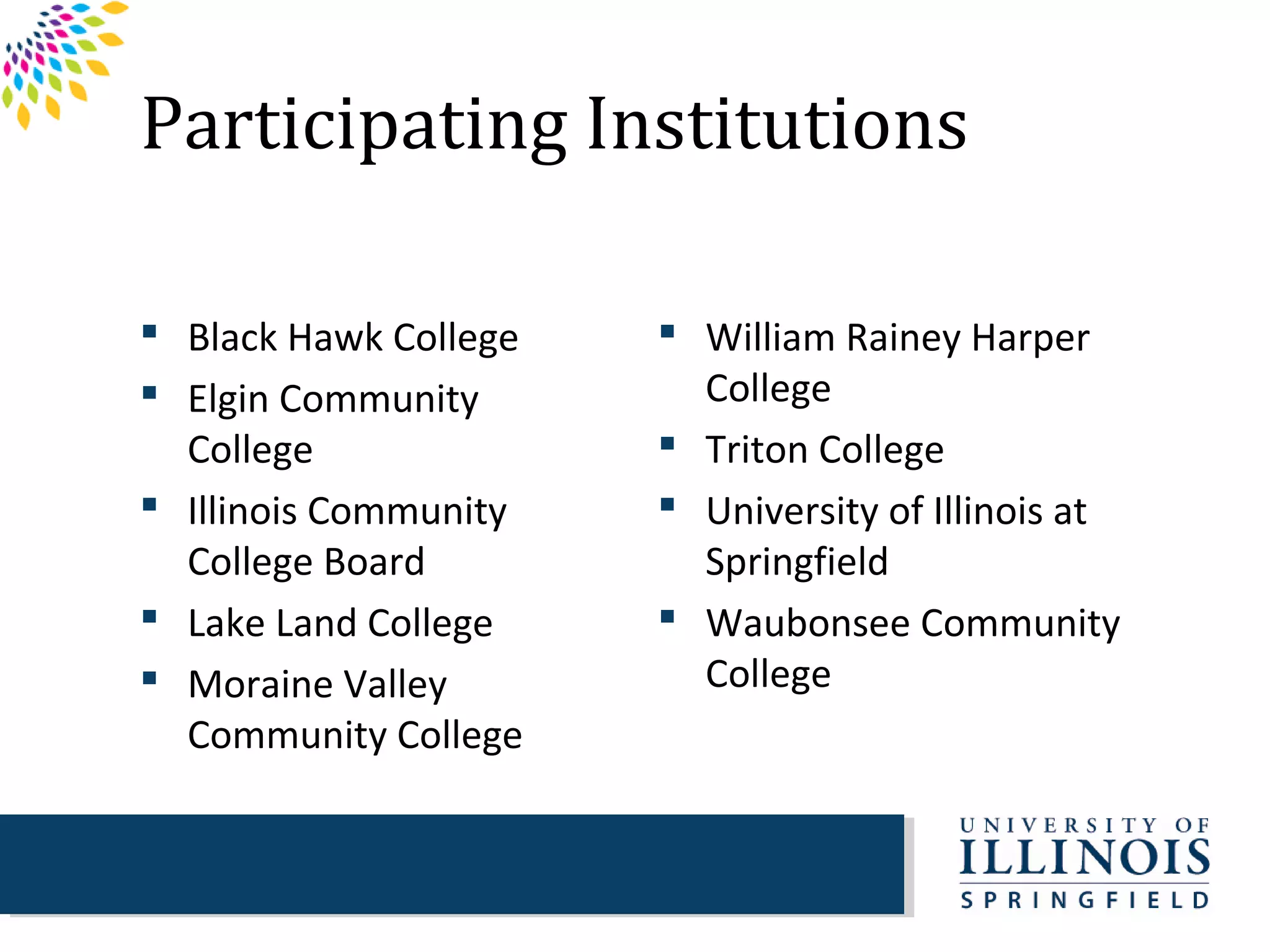Participating Institutions

 Black Hawk College    William Rainey Harper
 Elgin Community        College
  College               Triton College
 Illinois Community    University of Illinois at
  College Board          Springfield
 Lake Land College     Waubonsee Community
 Moraine Valley         College
  Community College
 