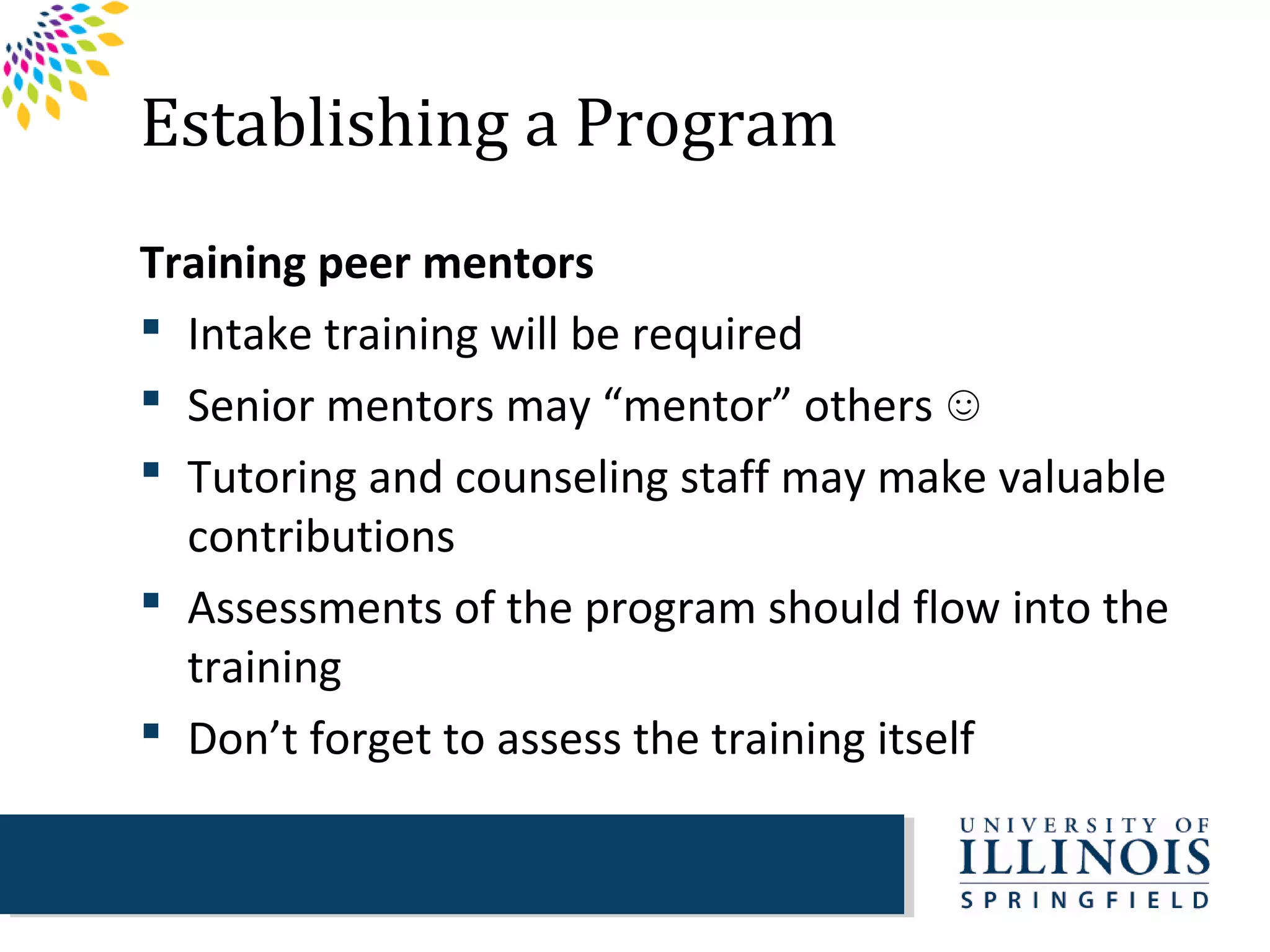Establishing a Program
Training peer mentors
 Intake training will be required
 Senior mentors may “mentor” others ☺
 Tutoring and counseling staff may make valuable
  contributions
 Assessments of the program should flow into the
  training
 Don’t forget to assess the training itself
 