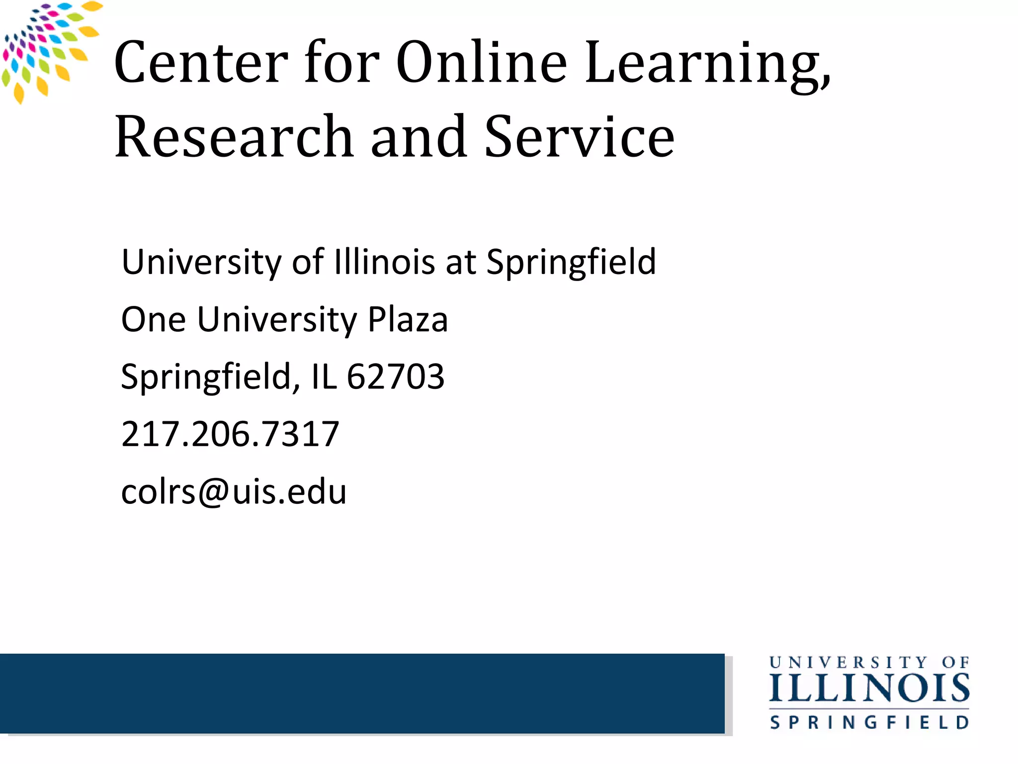 Center for Online Learning,
Research and Service
University of Illinois at Springfield
One University Plaza
Springfield, IL 62703
217.206.7317
colrs@uis.edu
 