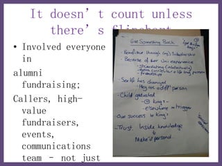 It doesn’t count unless
      there’s flipchart
• Involved everyone
  in
alumni
  fundraising;
Callers, high-
  value
  fundraisers,
  events,
  communications
  team – not just
 