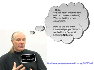 Today,  We can learn what we like (and so can our students). We can build our own classrooms. How do we find other interested people? How do we build our Personal Learning Network? Will Richardson http://www.youtube.com/watch?v=mghGV37TeK8   