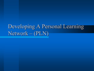 Developing A Personal Learning
Network – (PLN)
 