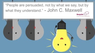 “People are persuaded, not by what we say, but by
what they understand.” - John C. Maxwell
 