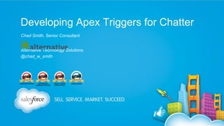 Developing Apex Triggers for Chatter
Chad Smith, Senior Consultant
Alternative Technology Solutions
@chad_w_smith

 