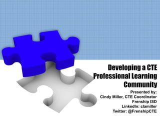 Developing a CTE
Professional Learning
          Community
                  Presented by:
  Cindy Miller, CTE Coordinator
                   Frenship ISD
             LinkedIn: clamiller
        Twitter: @FrenshipCTE
 