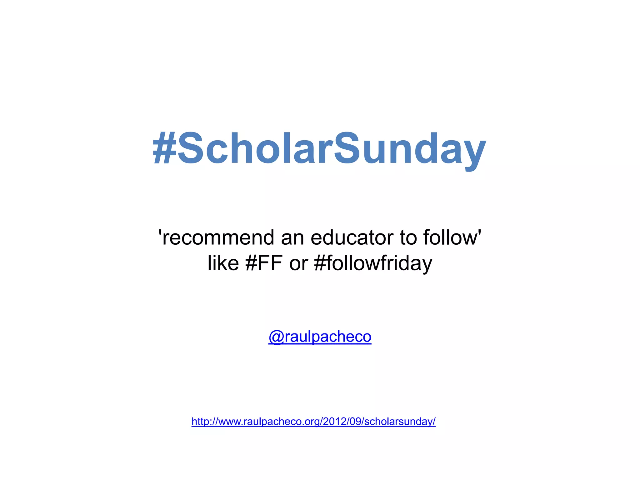 #ScholarSunday
'recommend an educator to follow'
like #FF or #followfriday
@raulpacheco
http://www.raulpacheco.org/2012/09/scholarsunday/
 