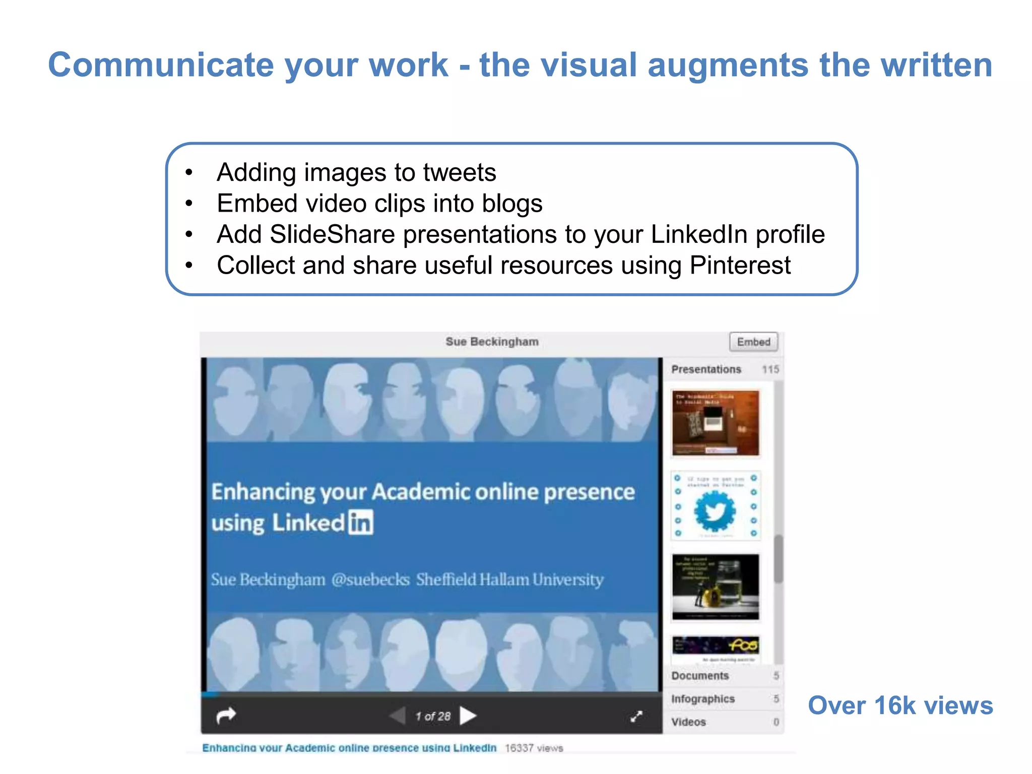 • Adding images to tweets
• Embed video clips into blogs
• Add SlideShare presentations to your LinkedIn profile
• Collect and share useful resources using Pinterest
Communicate your work - the visual augments the written
Over 16k views
 