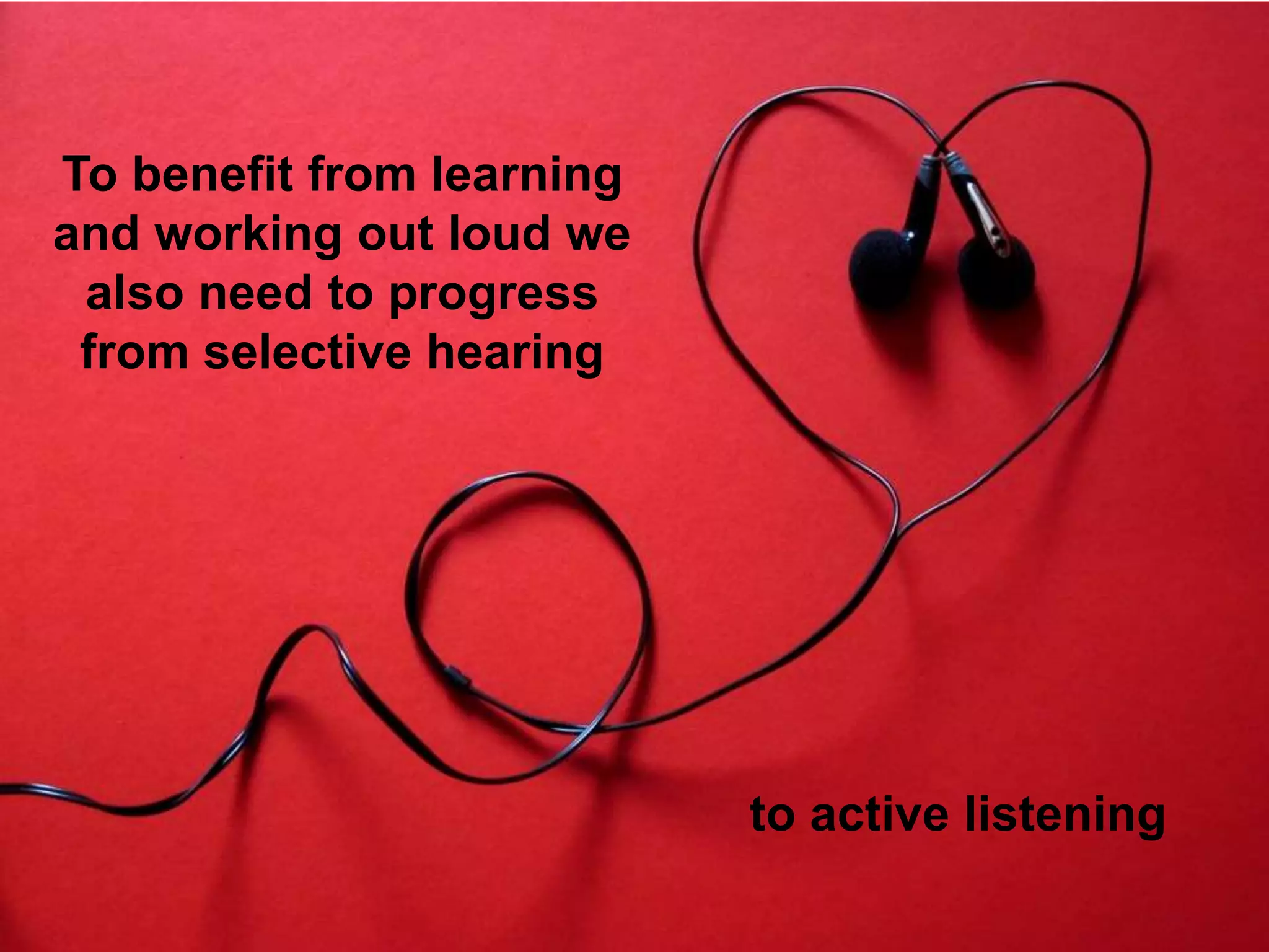 To benefit from learning
and working out loud we
also need to progress
from selective hearing
to active listening
 
