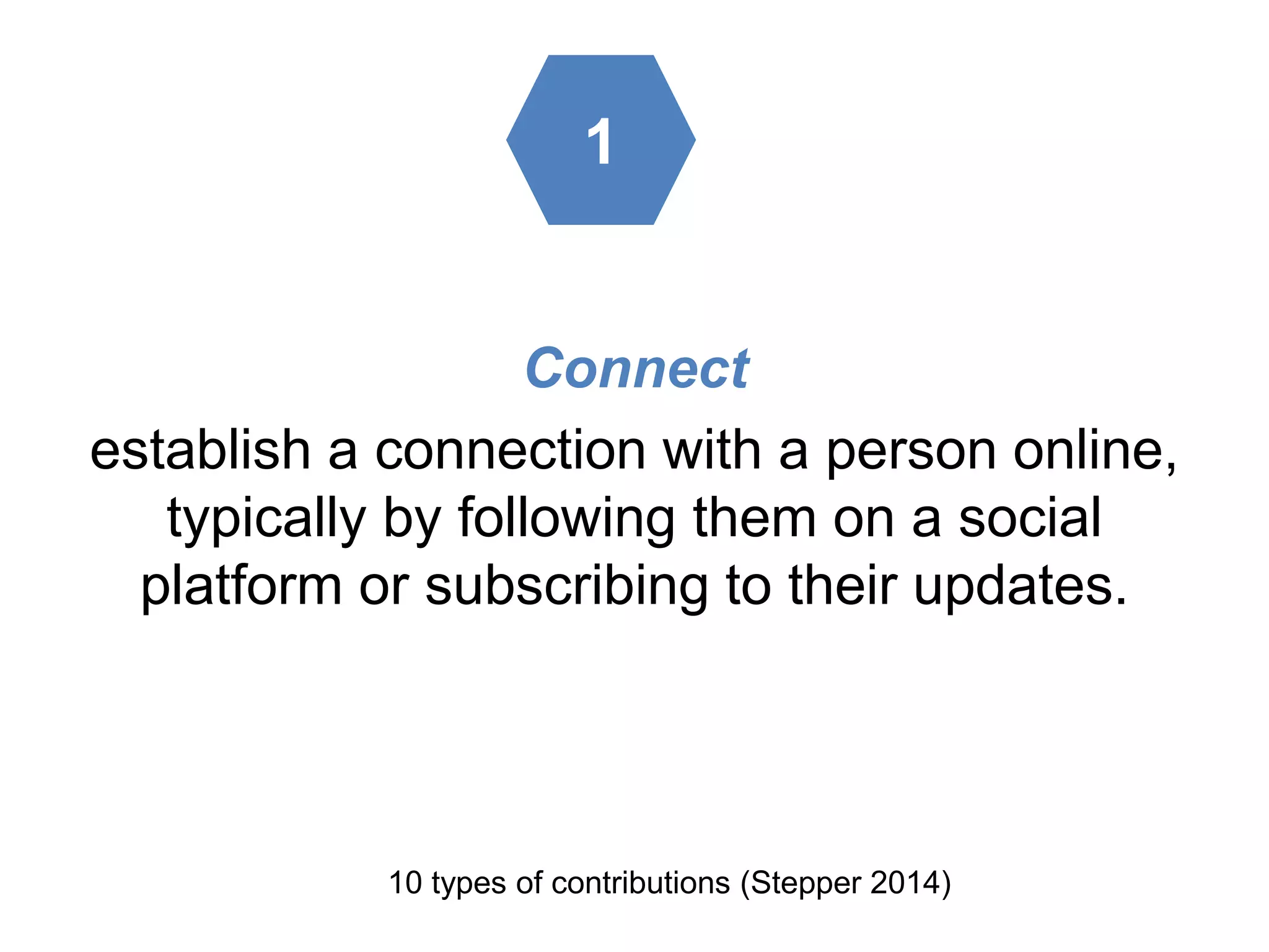Connect
establish a connection with a person online,
typically by following them on a social
platform or subscribing to their updates.
10 types of contributions (Stepper 2014)
1
 