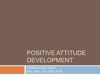 Positive Attitude Development Frederick Pokoo-Aikins  MSc. AMC, CIA, CISA, ACFE 