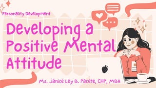 Developing a
Positive Mental
Attitude
Personality Development
Ms. Janice Ley B. Pacete, CHP, MBA
 