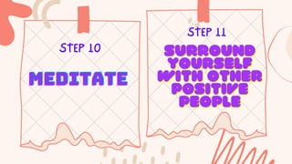 STEP 10
STEP 11
MEDITATE
MEDITATE
MEDITATE
SURROUND
SURROUND
YOURSELF
YOURSELF
WITH OTHER
WITH OTHER
POSITIVE
POSITIVE
PEOPLE
PEOPLE
 