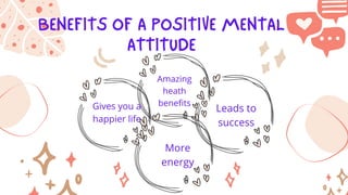 BENEFITS OF A POSITIVE MENTAL
ATTITUDE
Gives you a
happier life
Amazing
heath
benefits
Leads to
success
More
energy
 