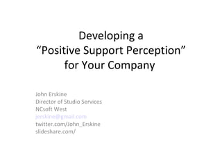 Developing a “Positive Support Perception” for Your Company  John Erskine Director of Studio Services NCsoft West [email_address] twitter.com/John_Erskine slideshare.net/jerskine/... 